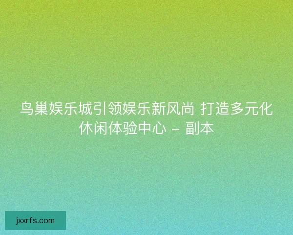鸟巢娱乐城引领娱乐新风尚 打造多元化休闲体验中心 - 副本