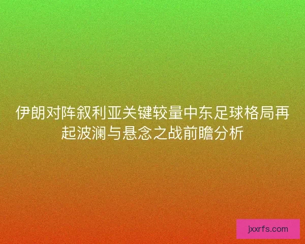 伊朗对阵叙利亚关键较量中东足球格局再起波澜与悬念之战前瞻分析