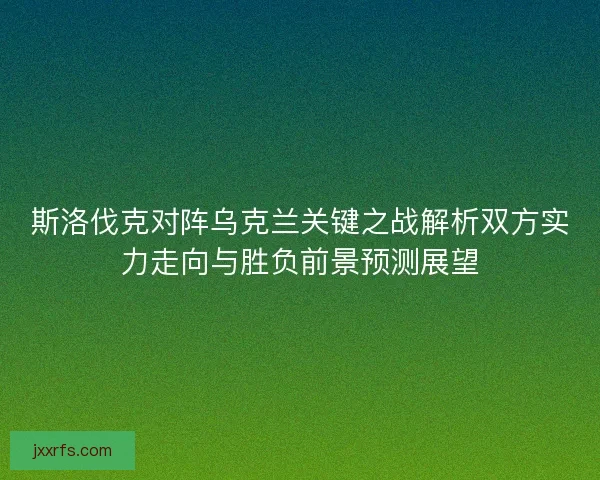 斯洛伐克对阵乌克兰关键之战解析双方实力走向与胜负前景预测展望