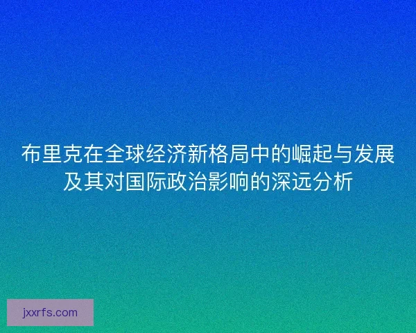 布里克在全球经济新格局中的崛起与发展及其对国际政治影响的深远分析