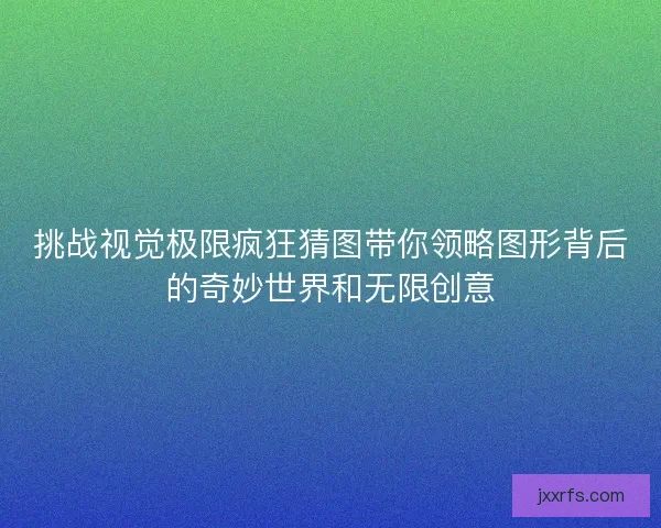 挑战视觉极限疯狂猜图带你领略图形背后的奇妙世界和无限创意