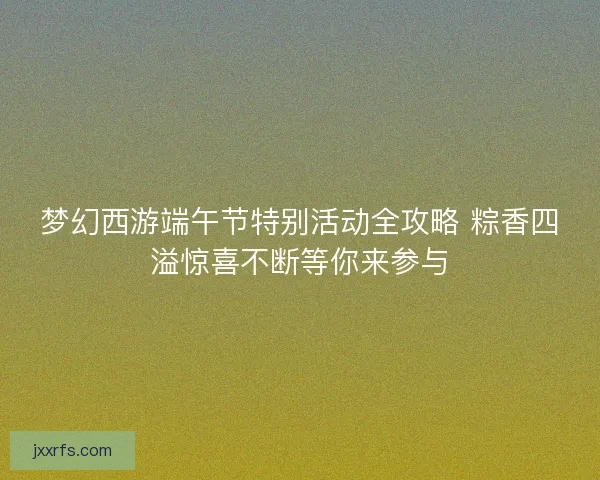 梦幻西游端午节特别活动全攻略 粽香四溢惊喜不断等你来参与