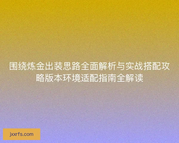 围绕炼金出装思路全面解析与实战搭配攻略版本环境适配指南全解读