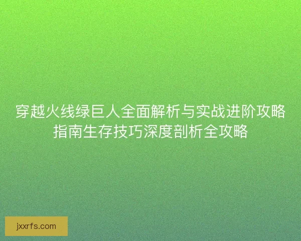 穿越火线绿巨人全面解析与实战进阶攻略指南生存技巧深度剖析全攻略