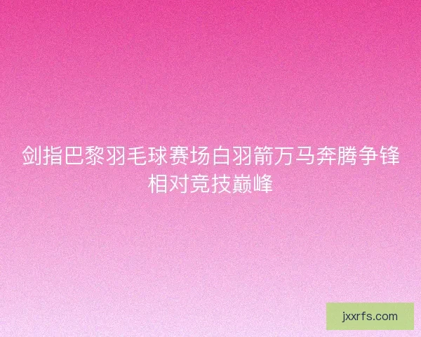 剑指巴黎羽毛球赛场白羽箭万马奔腾争锋相对竞技巅峰