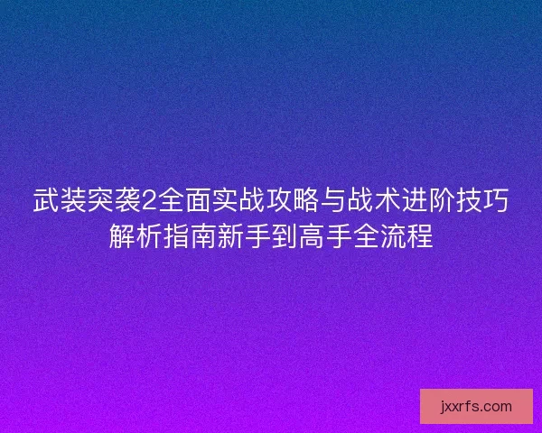 武装突袭2全面实战攻略与战术进阶技巧解析指南新手到高手全流程