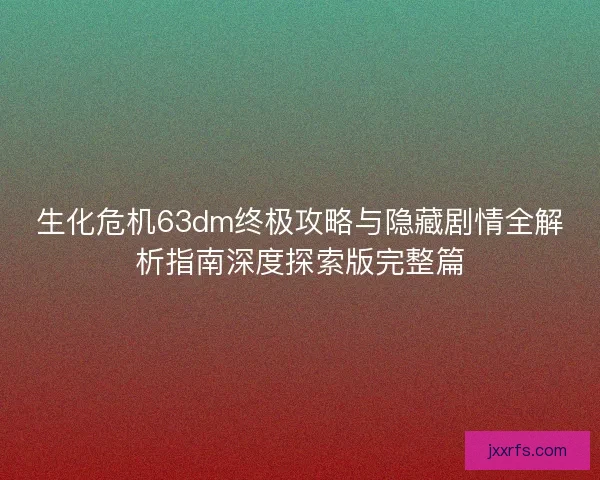 生化危机63dm终极攻略与隐藏剧情全解析指南深度探索版完整篇