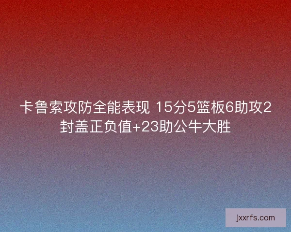 卡鲁索攻防全能表现 15分5篮板6助攻2封盖正负值+23助公牛大胜