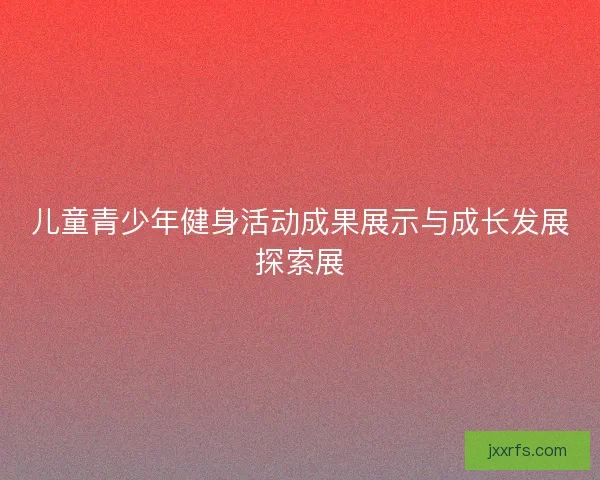 儿童青少年健身活动成果展示与成长发展探索展