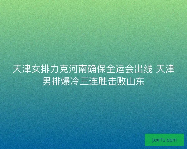 天津女排力克河南确保全运会出线 天津男排爆冷三连胜击败山东