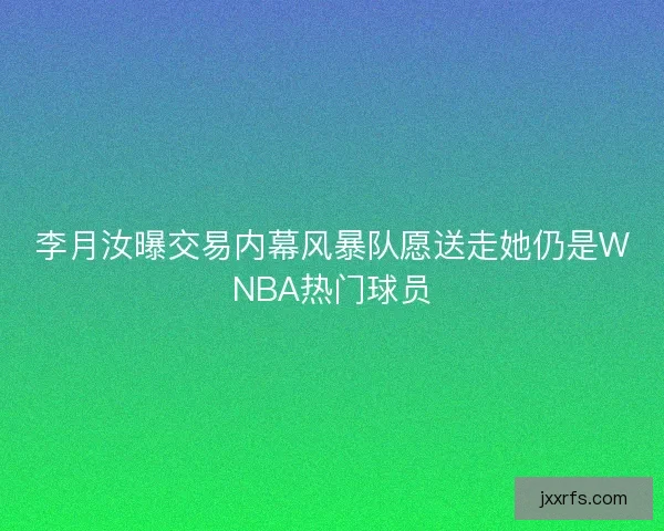 李月汝曝交易内幕风暴队愿送走她仍是WNBA热门球员