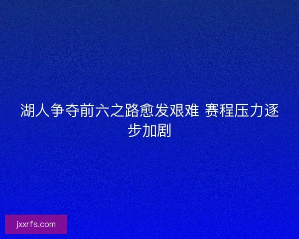 湖人争夺前六之路愈发艰难 赛程压力逐步加剧