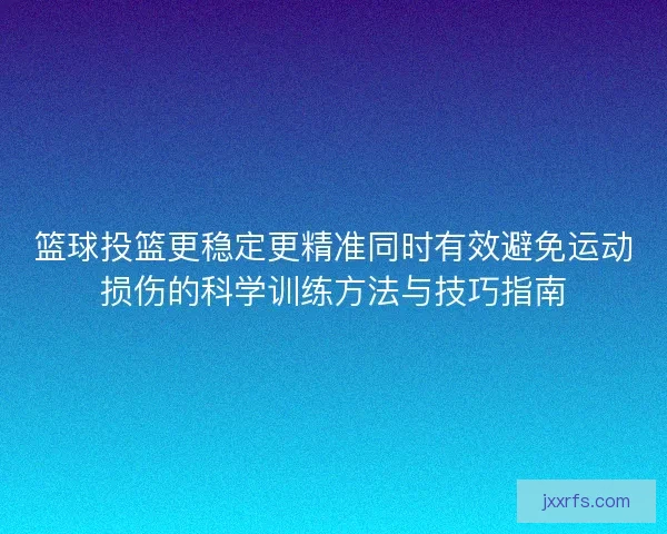 篮球投篮更稳定更精准同时有效避免运动损伤的科学训练方法与技巧指南