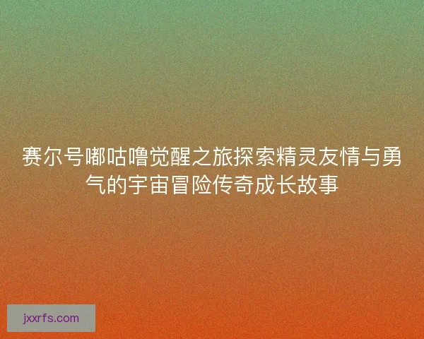 赛尔号嘟咕噜觉醒之旅探索精灵友情与勇气的宇宙冒险传奇成长故事