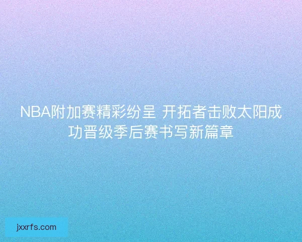 NBA附加赛精彩纷呈 开拓者击败太阳成功晋级季后赛书写新篇章