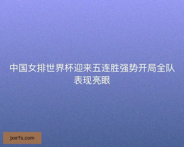中国女排世界杯迎来五连胜强势开局全队表现亮眼