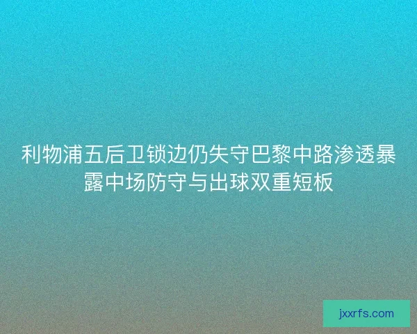 利物浦五后卫锁边仍失守巴黎中路渗透暴露中场防守与出球双重短板