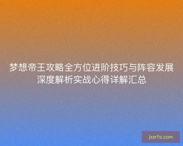 梦想帝王攻略全方位进阶技巧与阵容发展深度解析实战心得详解汇总