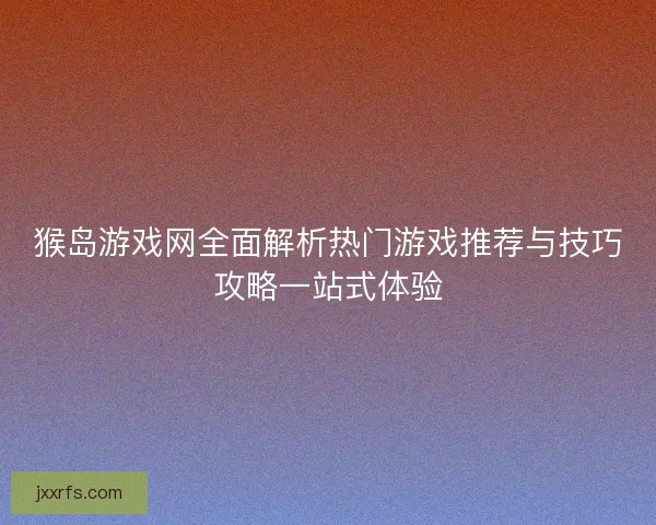猴岛游戏网全面解析热门游戏推荐与技巧攻略一站式体验