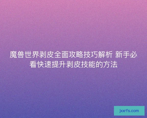 魔兽世界剥皮全面攻略技巧解析 新手必看快速提升剥皮技能的方法