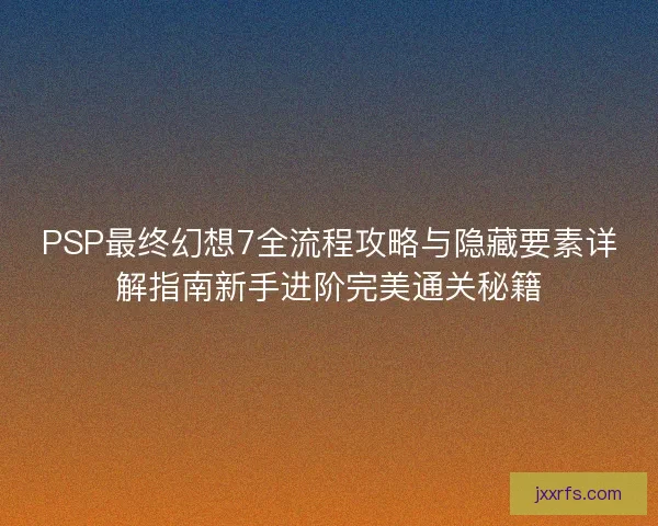 PSP最终幻想7全流程攻略与隐藏要素详解指南新手进阶完美通关秘籍