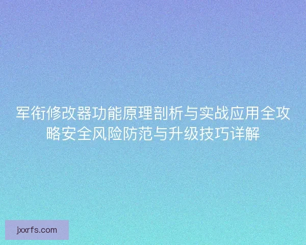 军衔修改器功能原理剖析与实战应用全攻略安全风险防范与升级技巧详解