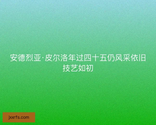 安德烈亚·皮尔洛年过四十五仍风采依旧技艺如初