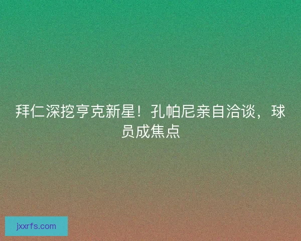 拜仁深挖亨克新星！孔帕尼亲自洽谈，球员成焦点