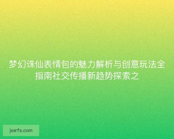 梦幻诛仙表情包的魅力解析与创意玩法全指南社交传播新趋势探索之 梦幻诛仙表情包的魅力解析与创意玩法全指南社交传播新趋势探索之