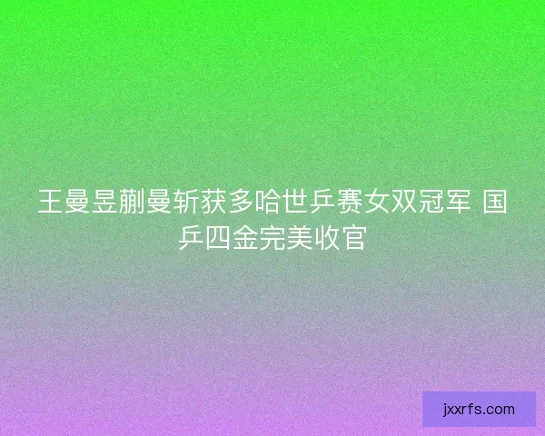 王曼昱蒯曼斩获多哈世乒赛女双冠军 国乒四金完美收官